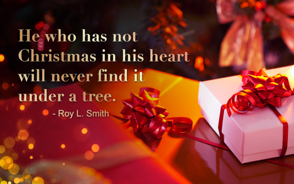"He who does not have Christmas in his heart will not find it under the tree." Roy L. Smith